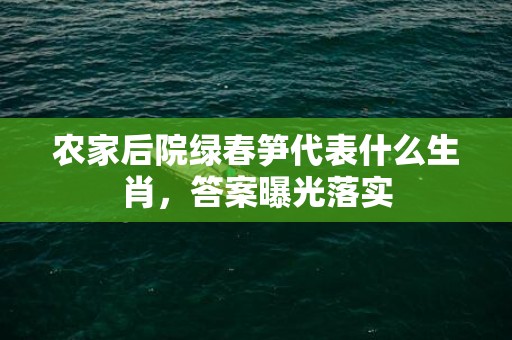 农家后院绿春笋代表什么生肖，答案曝光落实