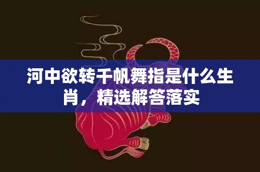 河中欲转千帆舞指是什么生肖，精选解答落实