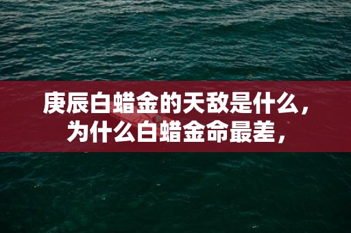 庚辰白蜡金的天敌是什么，为什么白蜡金命最差，