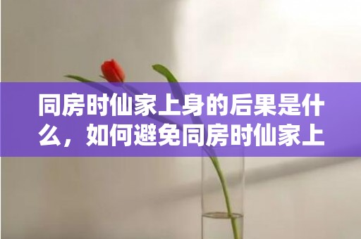 同房时仙家上身的后果是什么，如何避免同房时仙家上身的可能性，