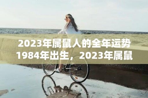 2023年属鼠人的全年运势1984年出生，2023年属鼠人的全年运势