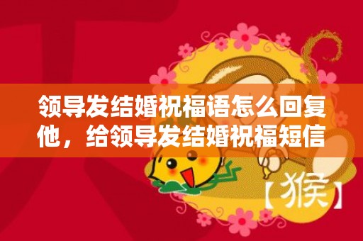 领导发结婚祝福语怎么回复他，给领导发结婚祝福短信怎么说