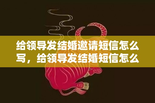 给领导发结婚邀请短信怎么写，给领导发结婚短信怎么说话呢怎么回复