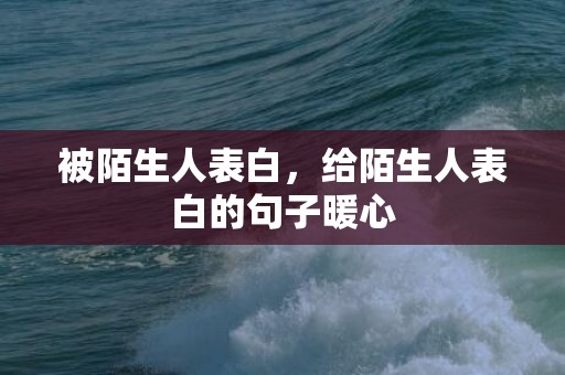 被陌生人表白，给陌生人表白的句子暖心