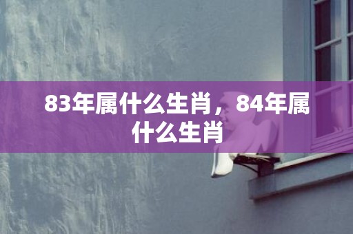 83年属什么生肖，84年属什么生肖