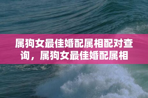 属狗女最佳婚配属相配对查询，属狗女最佳婚配属相