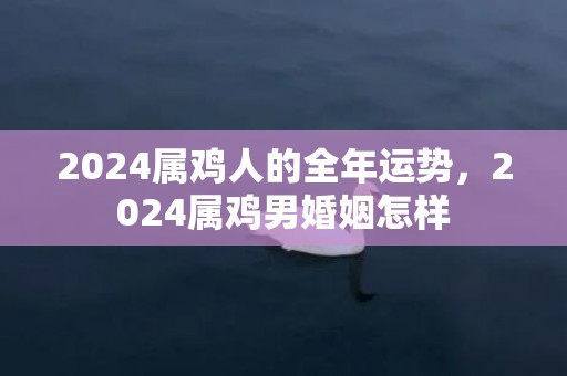 2024属鸡人的全年运势，2024属鸡男婚姻怎样