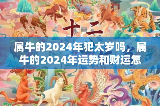 属牛的2024年犯太岁吗，属牛的2024年运势和财运怎么样呢