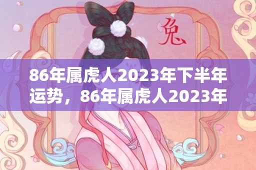 86年属虎人2023年下半年运势，86年属虎人2023年运势