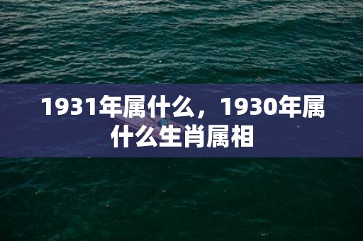 1931年属什么，1930年属什么生肖属相