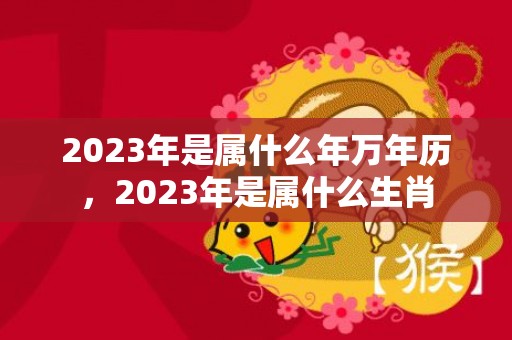 2023年是属什么年万年历，2023年是属什么生肖