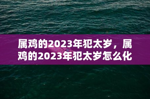 属鸡的2023年犯太岁，属鸡的2023年犯太岁怎么化解