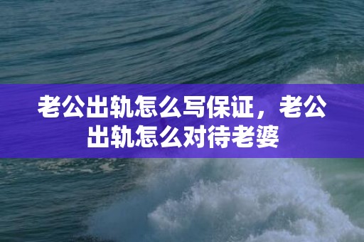 老公出轨怎么写保证，老公出轨怎么对待老婆