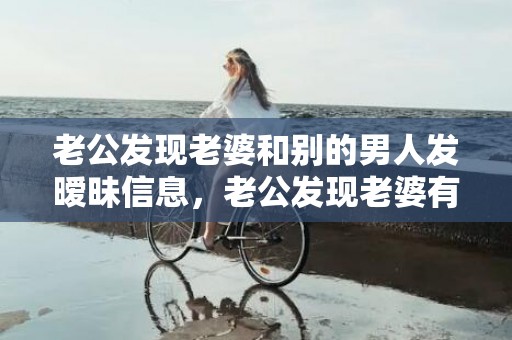 老公发现老婆和别的男人发暧昧信息，老公发现老婆有了外遇怎么办应付方法