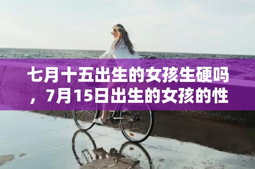 七月十五出生的女孩生硬吗，7月15日出生的女孩的性格特征是什么，