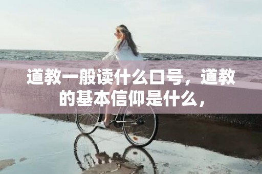 道教一般读什么口号，道教的基本信仰是什么，