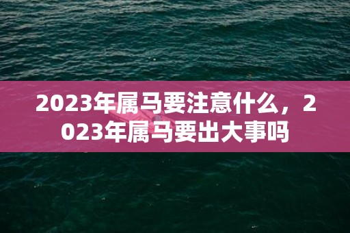 2023年属马要注意什么，2023年属马要出大事吗