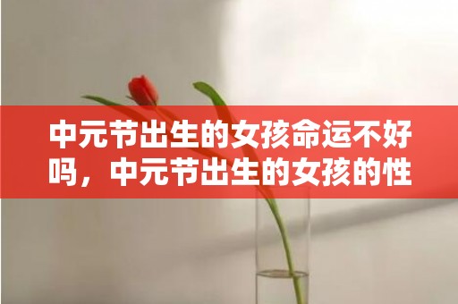 中元节出生的女孩命运不好吗，中元节出生的女孩的性格如何，