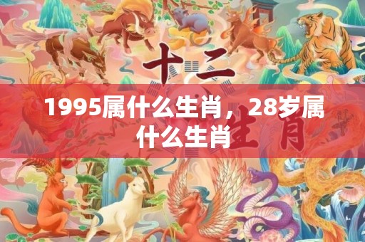 1995属什么生肖，28岁属什么生肖