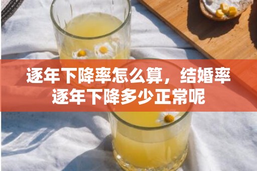 逐年下降率怎么算，结婚率逐年下降多少正常呢