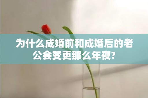 为什么成婚前和成婚后的老公会变更那么年夜?