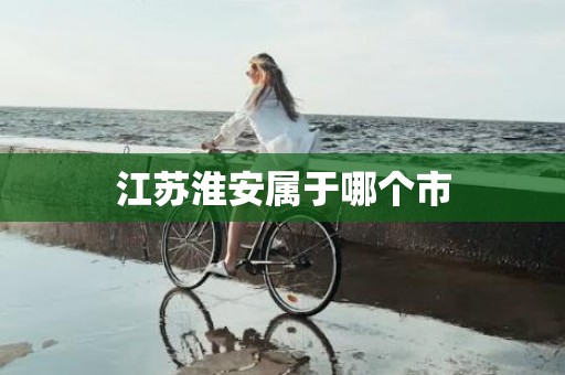 江苏淮安属于哪个市