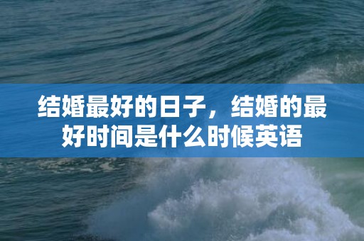 结婚最好的日子，结婚的最好时间是什么时候英语