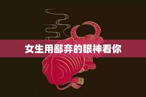 女生用鄙弃的眼神看你