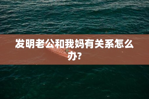 发明老公和我妈有关系怎么办?