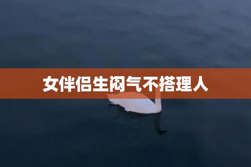 女伴侣生闷气不搭理人