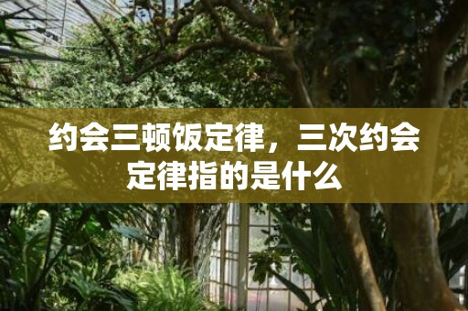 约会三顿饭定律，三次约会定律指的是什么