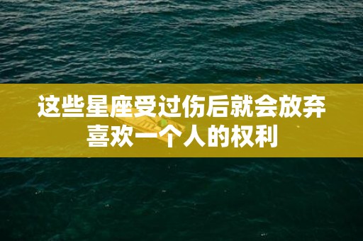 这些星座受过伤后就会放弃喜欢一个人的权利