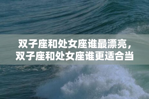 双子座和处女座谁最漂亮，双子座和处女座谁更适合当男朋友