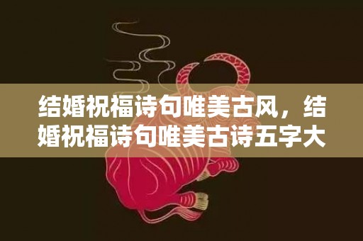 结婚祝福诗句唯美古风，结婚祝福诗句唯美古诗五字大全