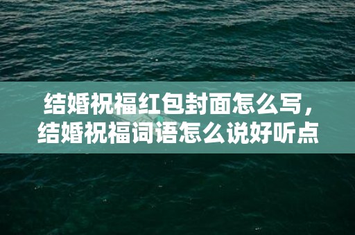 结婚祝福红包封面怎么写，结婚祝福词语怎么说好听点的话