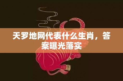 天罗地网代表什么生肖，答案曝光落实