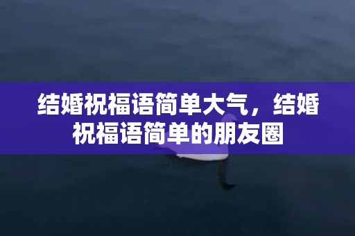 结婚祝福语简单大气，结婚祝福语简单的朋友圈