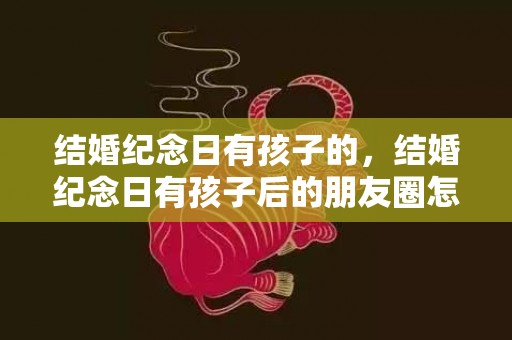 结婚纪念日有孩子的，结婚纪念日有孩子后的朋友圈怎么发文字