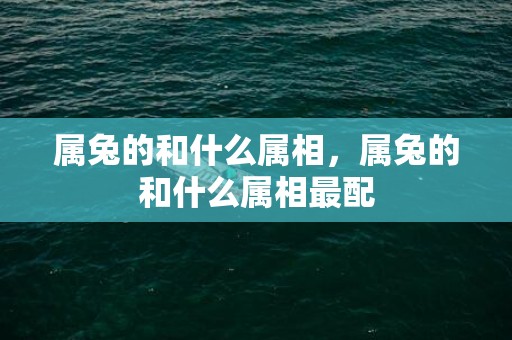 属兔的和什么属相，属兔的和什么属相最配