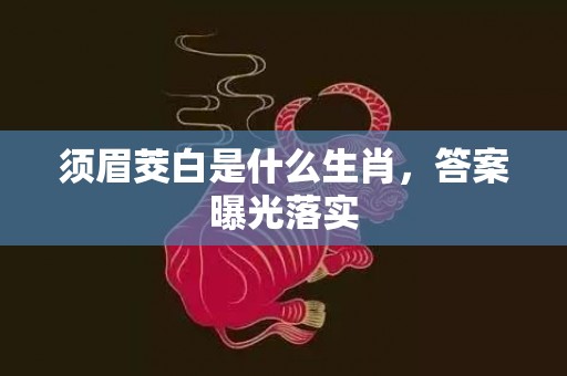 须眉茭白是什么生肖，答案曝光落实