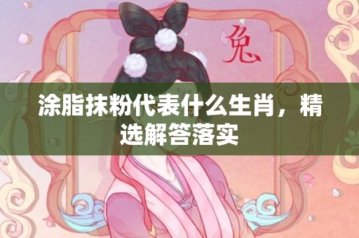 涂脂抹粉代表什么生肖，精选解答落实