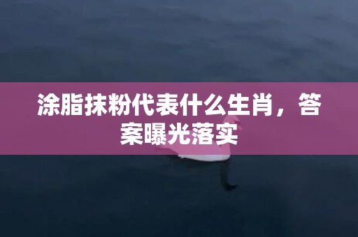 涂脂抹粉代表什么生肖，答案曝光落实