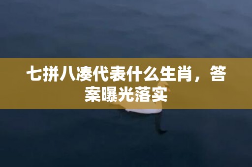 七拼八凑代表什么生肖，答案曝光落实