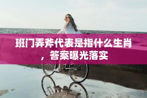 班门弄斧代表是指什么生肖，答案曝光落实