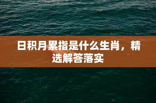 日积月累指是什么生肖，精选解答落实