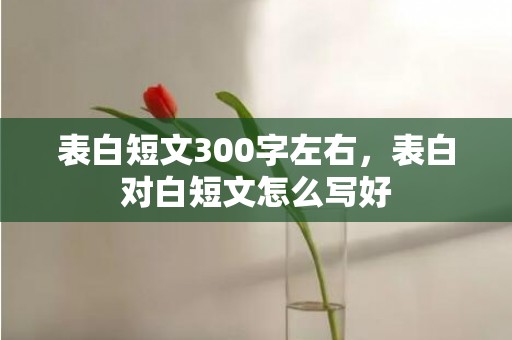 表白短文300字左右，表白对白短文怎么写好