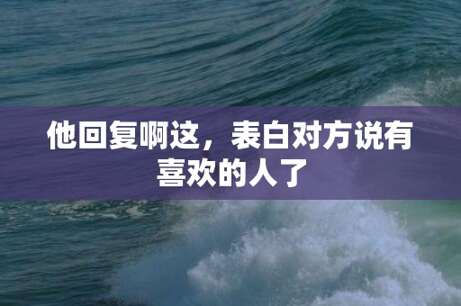 他回复啊这，表白对方说有喜欢的人了