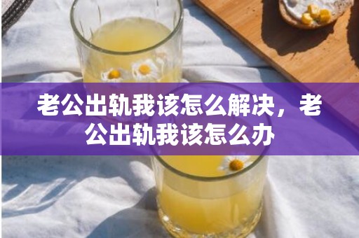 老公出轨我该怎么解决，老公出轨我该怎么办