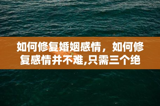 如何修复婚姻感情，如何修复感情并不难,只需三个绝招!