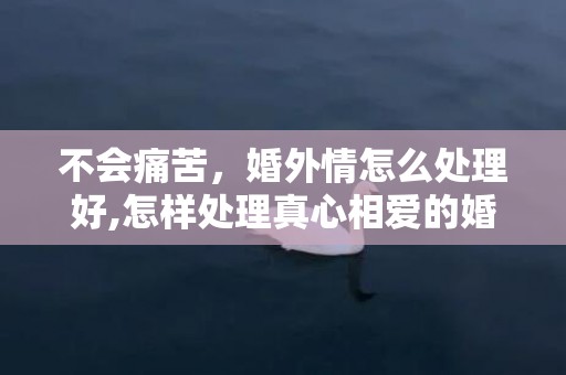 不会痛苦，婚外情怎么处理好,怎样处理真心相爱的婚外情